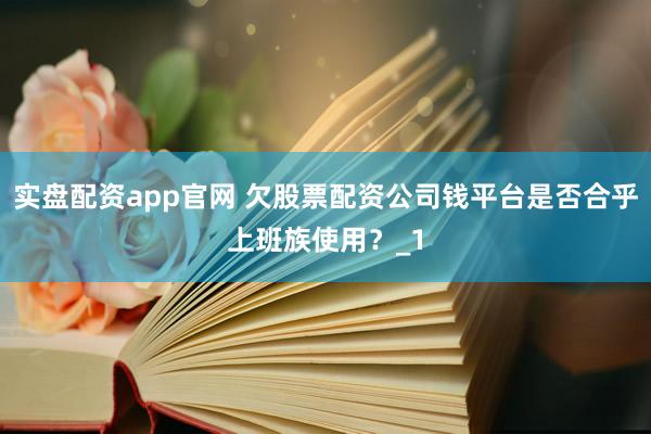 实盘配资app官网 欠股票配资公司钱平台是否合乎上班族使用？_1