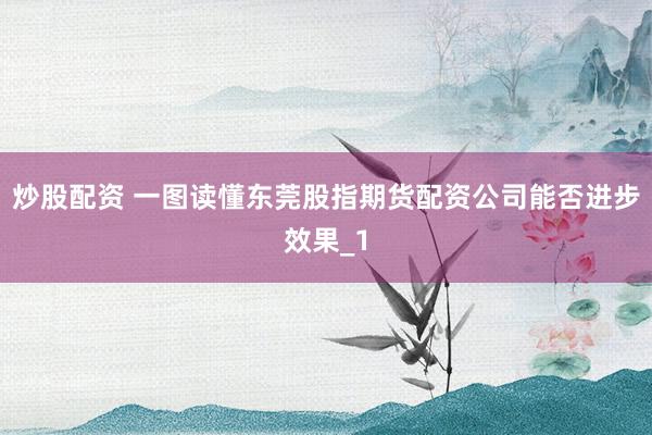 炒股配资 一图读懂东莞股指期货配资公司能否进步效果_1