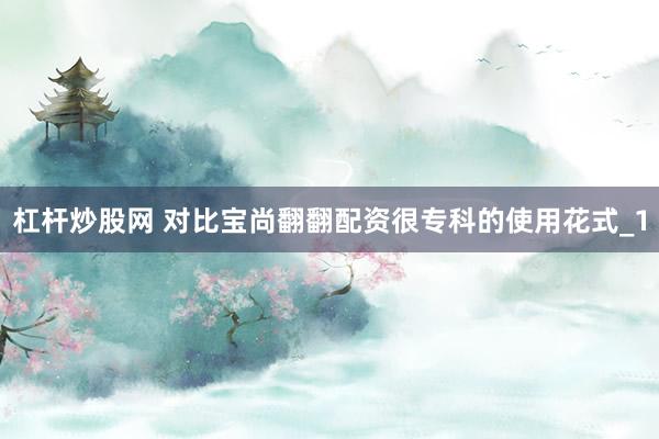 杠杆炒股网 对比宝尚翻翻配资很专科的使用花式_1