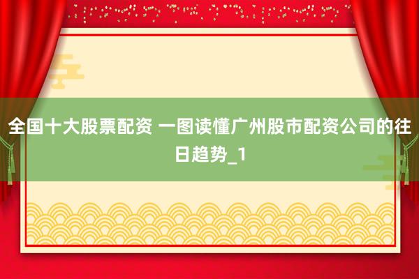 全国十大股票配资 一图读懂广州股市配资公司的往日趋势_1