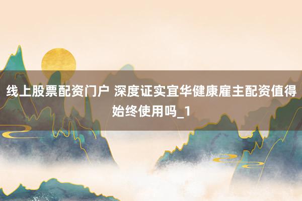 线上股票配资门户 深度证实宜华健康雇主配资值得始终使用吗_1
