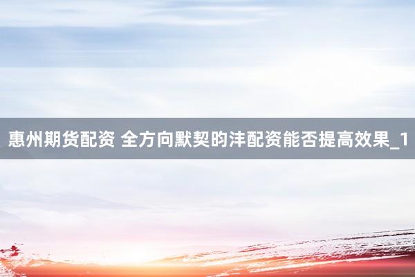 惠州期货配资 全方向默契昀沣配资能否提高效果_1