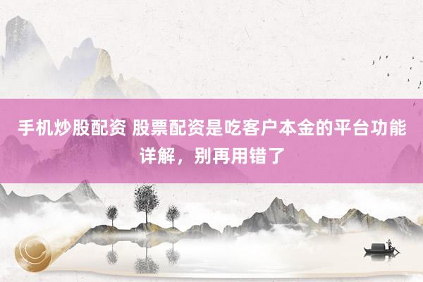 手机炒股配资 股票配资是吃客户本金的平台功能详解，别再用错了