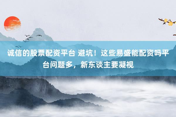 诚信的股票配资平台 避坑！这些易盛能配资吗平台问题多，新东谈主要凝视