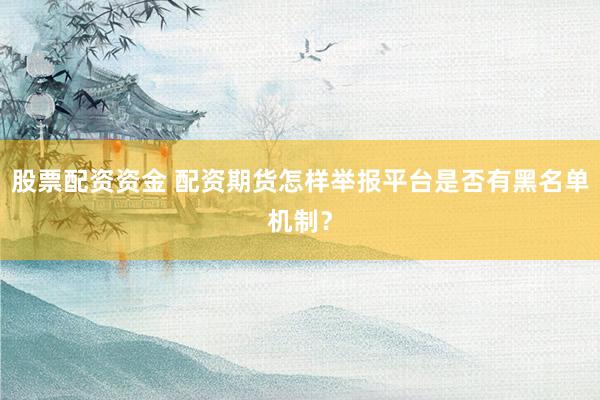 股票配资资金 配资期货怎样举报平台是否有黑名单机制？