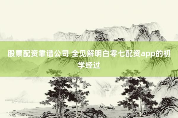 股票配资靠谱公司 全见解明白零七配资app的初学经过