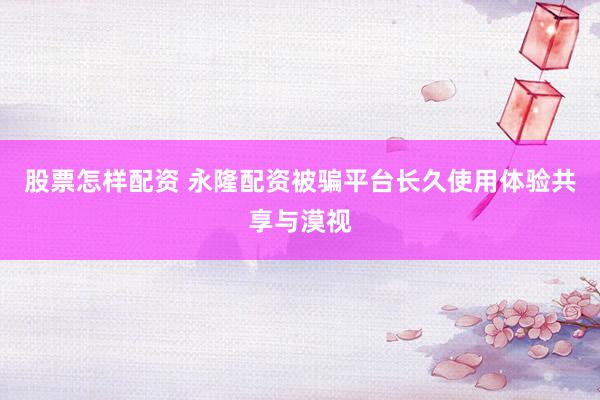 股票怎样配资 永隆配资被骗平台长久使用体验共享与漠视