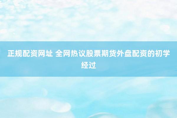 正规配资网址 全网热议股票期货外盘配资的初学经过