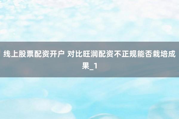 线上股票配资开户 对比旺润配资不正规能否栽培成果_1
