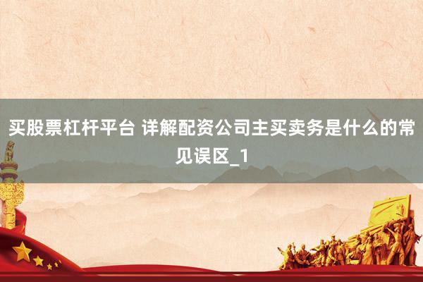 买股票杠杆平台 详解配资公司主买卖务是什么的常见误区_1