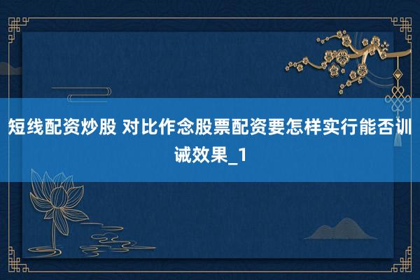 短线配资炒股 对比作念股票配资要怎样实行能否训诫效果_1