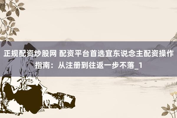 正规配资炒股网 配资平台首选宜东说念主配资操作指南：从注册到往返一步不落_1