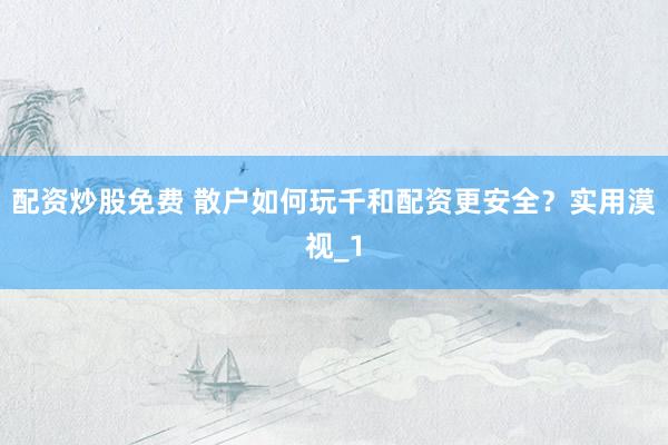 配资炒股免费 散户如何玩千和配资更安全？实用漠视_1