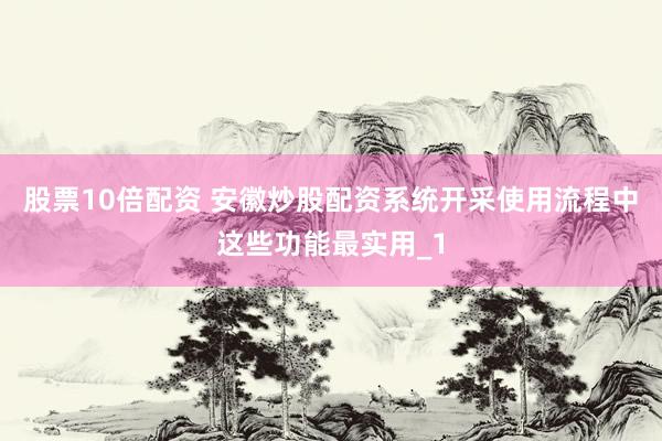 股票10倍配资 安徽炒股配资系统开采使用流程中这些功能最实用_1