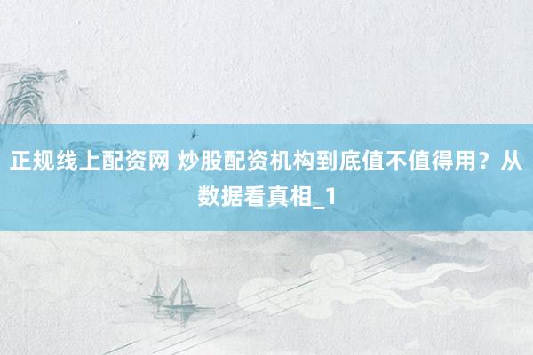 正规线上配资网 炒股配资机构到底值不值得用？从数据看真相_1