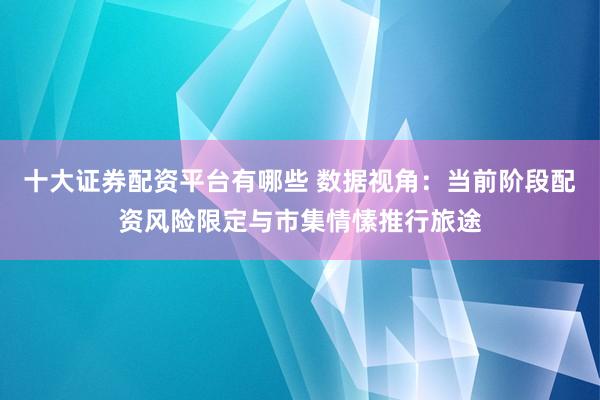 十大证券配资平台有哪些 数据视角：当前阶段配资风险限定与市集情愫推行旅途