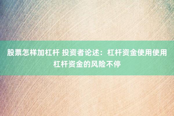 股票怎样加杠杆 投资者论述：杠杆资金使用使用杠杆资金的风险不停