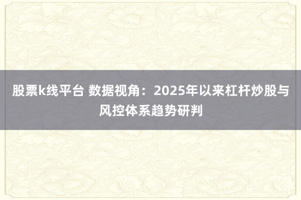 股票k线平台 数据视角：2025年以来杠杆炒股与风控体系趋势研判