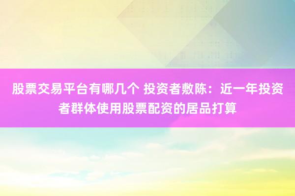 股票交易平台有哪几个 投资者敷陈：近一年投资者群体使用股票配资的居品打算