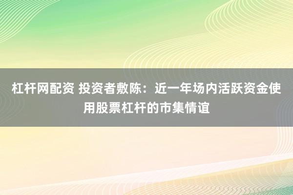 杠杆网配资 投资者敷陈：近一年场内活跃资金使用股票杠杆的市集情谊