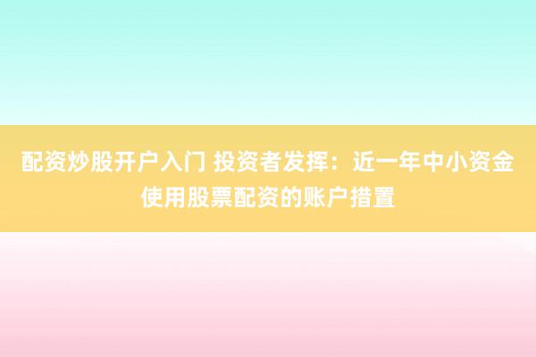 配资炒股开户入门 投资者发挥：近一年中小资金使用股票配资的账户措置