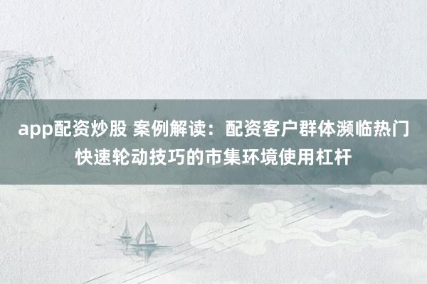 app配资炒股 案例解读：配资客户群体濒临热门快速轮动技巧的市集环境使用杠杆