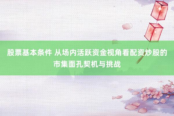 股票基本条件 从场内活跃资金视角看配资炒股的市集面孔契机与挑战