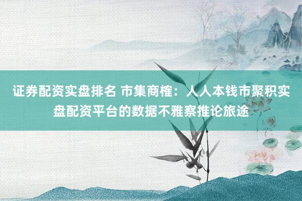 证券配资实盘排名 市集商榷：人人本钱市聚积实盘配资平台的数据不雅察推论旅途