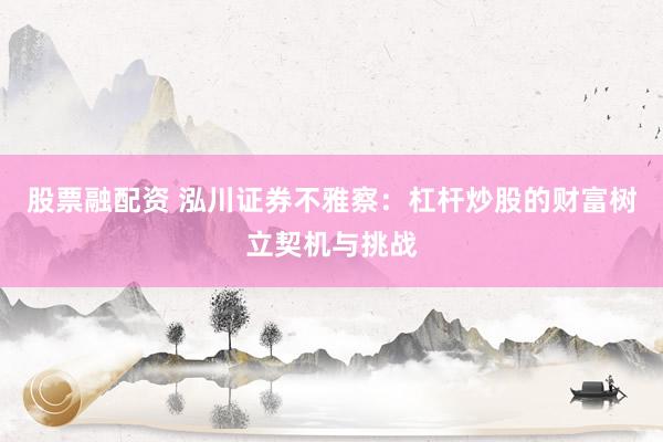 股票融配资 泓川证券不雅察：杠杆炒股的财富树立契机与挑战