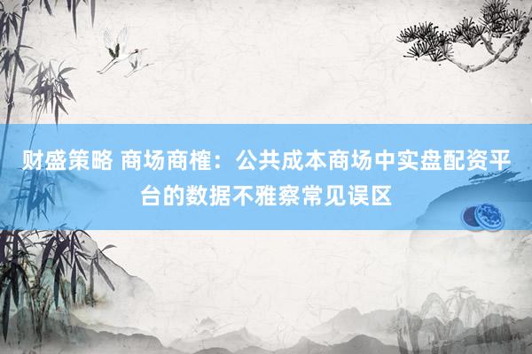 财盛策略 商场商榷：公共成本商场中实盘配资平台的数据不雅察常见误区