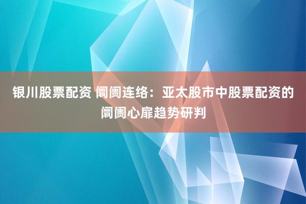 银川股票配资 阛阓连络：亚太股市中股票配资的阛阓心扉趋势研判