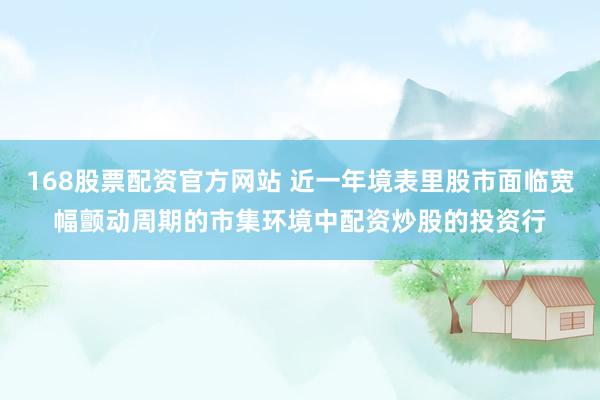 168股票配资官方网站 近一年境表里股市面临宽幅颤动周期的市集环境中配资炒股的投资行