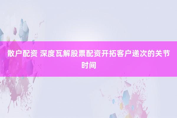 散户配资 深度瓦解股票配资开拓客户递次的关节时间