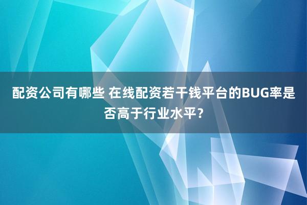配资公司有哪些 在线配资若干钱平台的BUG率是否高于行业水平？