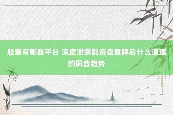 股票有哪些平台 深度泄露配资盘复牌后什么道理的夙昔趋势