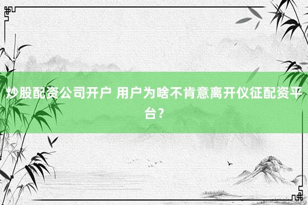 炒股配资公司开户 用户为啥不肯意离开仪征配资平台？