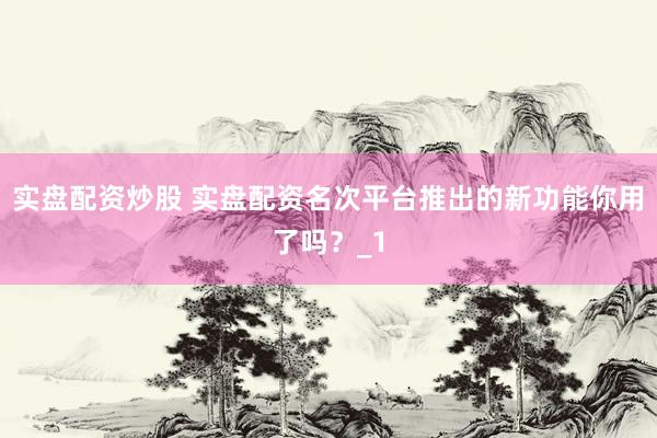 实盘配资炒股 实盘配资名次平台推出的新功能你用了吗？_1