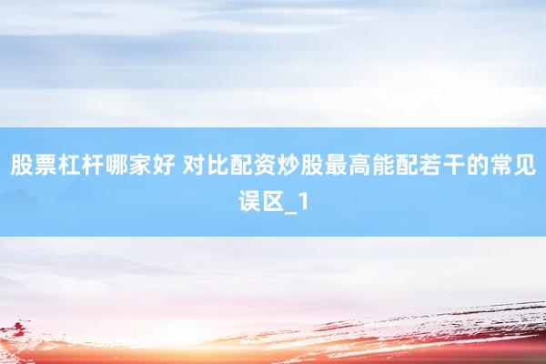 股票杠杆哪家好 对比配资炒股最高能配若干的常见误区_1