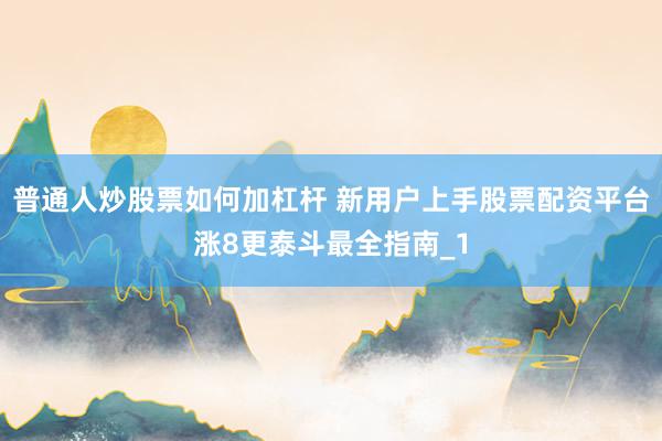 普通人炒股票如何加杠杆 新用户上手股票配资平台涨8更泰斗最全指南_1