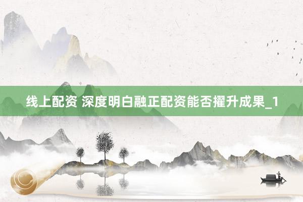 线上配资 深度明白融正配资能否擢升成果_1