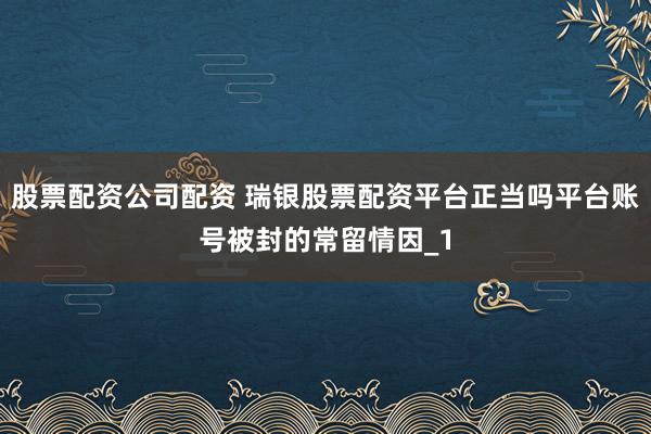 股票配资公司配资 瑞银股票配资平台正当吗平台账号被封的常留情因_1