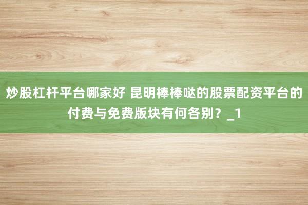 炒股杠杆平台哪家好 昆明棒棒哒的股票配资平台的付费与免费版块有何各别？_1