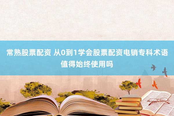 常熟股票配资 从0到1学会股票配资电销专科术语值得始终使用吗