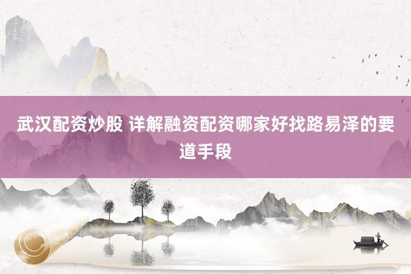 武汉配资炒股 详解融资配资哪家好找路易泽的要道手段