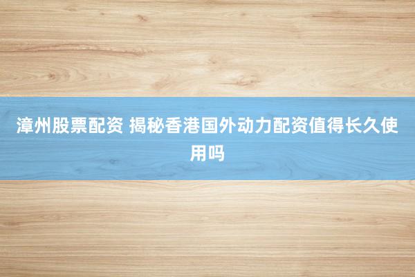 漳州股票配资 揭秘香港国外动力配资值得长久使用吗