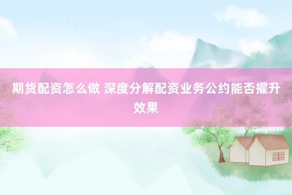 期货配资怎么做 深度分解配资业务公约能否擢升效果