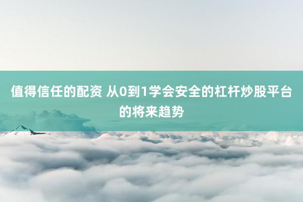 值得信任的配资 从0到1学会安全的杠杆炒股平台的将来趋势