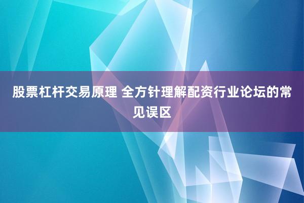 股票杠杆交易原理 全方针理解配资行业论坛的常见误区