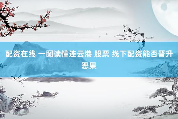 配资在线 一图读懂连云港 股票 线下配资能否晋升恶果