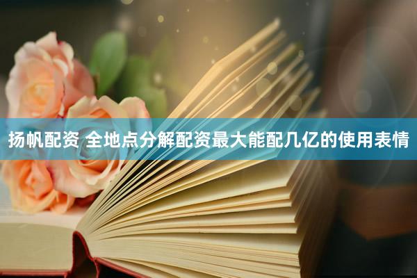 扬帆配资 全地点分解配资最大能配几亿的使用表情